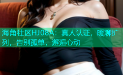 海角社区HJ08A：真人认证，暖聊扩列，告别孤单，邂逅心动