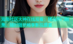 海角社区大神在线观看：精选热门剧集，随时随地畅享影视盛宴