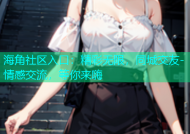 海角社区入口：精彩无限，同城交友-情感交流，等你来嗨