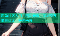 海角社区入口：精彩无限，同城交友-情感交流，等你来嗨