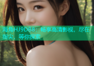 海角HJ9DB8：畅享高清影视，尽在指尖，等你探索