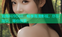 海角HJ9DB8：畅享高清影视，尽在指尖，等你探索