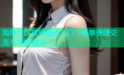 海角社区官网登录入口：畅享便捷交流与丰富资源