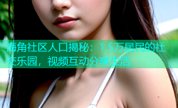 海角社区人口揭秘：1.5万居民的社交乐园，视频互动分享生活.