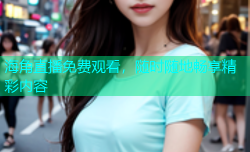 海角直播免费观看，随时随地畅享精彩内容