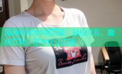 海角hj9db8网页版：轻松交友，趣味互动，尽享社交乐趣