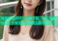 海角社区APP：一键下载，加入兴趣社群，分享生活，连接无限可能
