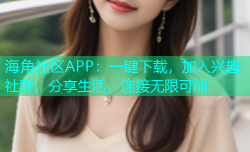海角社区APP：一键下载，加入兴趣社群，分享生活，连接无限可能