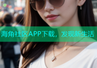 海角社区APP下载，发现新生活