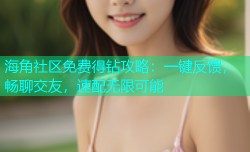 海角社区免费得钻攻略：一键反馈，畅聊交友，速配无限可能