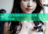 海角社区视频教程全集在线看，轻松学习新技能