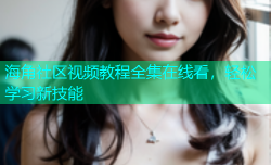 海角社区视频教程全集在线看，轻松学习新技能