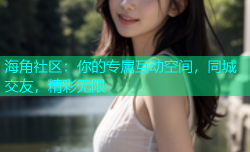 海角社区：你的专属互动空间，同城交友，精彩无限