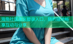 海角社区永久登录入口，随时随地畅享互动与分享