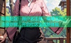 海角社区：用户名注册，畅享互动，连接你我，开启社区生活新体验