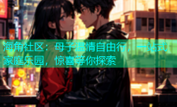 海角社区：母子温情自由行，一站式家庭乐园，惊喜等你探索