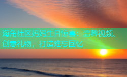 海角社区妈妈生日惊喜：温馨视频、创意礼物，打造难忘回忆