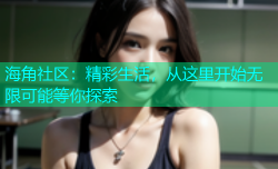 海角社区：精彩生活，从这里开始无限可能等你探索