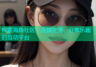探索海角社区：连接生活、分享乐趣的互动平台