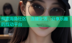 探索海角社区：连接生活、分享乐趣的互动平台