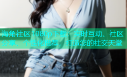 海角社区1080p下载：实时互动、社区分享、个性化推荐，打造您的社交天堂