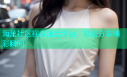 海角社区视频搬运平台，轻松分享精彩瞬间