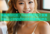 海角原创社区：与众不同的社交直播平台，让你轻松结识志同道合的朋友