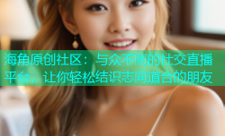 海角原创社区：与众不同的社交直播平台，让你轻松结识志同道合的朋友