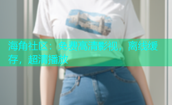 海角社区：免费高清影视，离线缓存，超清播放