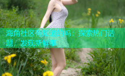 海角社区有知道的吗：探索热门话题，发现新鲜事