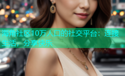 海角社区10万人口的社交平台：连接生活，分享快乐