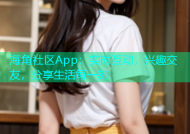 海角社区App：实时互动，兴趣交友，分享生活每一刻