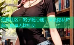 海角社区：帖子随心删，安全隐私护航，畅享无忧社交