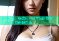 海角社区：探索用户名背后的故事，发现社交互动新乐趣