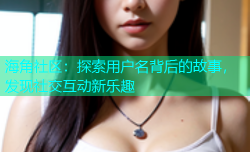 海角社区：探索用户名背后的故事，发现社交互动新乐趣