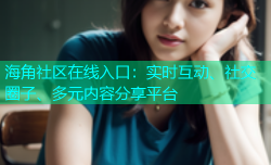 海角社区在线入口：实时互动、社交圈子、多元内容分享平台