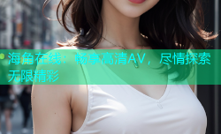 海角在线：畅享高清AV，尽情探索无限精彩