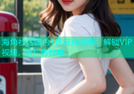 海角社区国内1区在线观看：解锁VIP视频，去广告畅享
