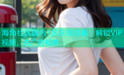 海角社区国内1区在线观看：解锁VIP视频，去广告畅享