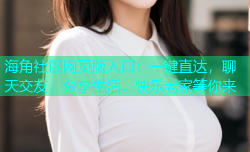 海角社区网页版入口：一键直达，聊天交友，分享生活，快乐老家等你来