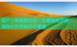 国产三级海角社区：丰富视频资源，海角社区视频尽在掌握