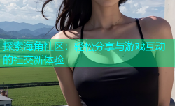 探索海角社区：轻松分享与游戏互动的社交新体验