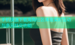 手机快速下载海角社区体验实时互动与多元社交功能