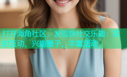 打开海角社区，发现新社交乐趣：实时互动、兴趣圈子、丰富活动