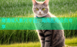 高清成人影片平台，海角乱伦会员专享