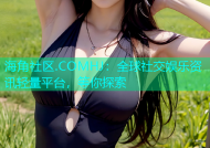 海角社区.COMHJ：全球社交娱乐资讯轻量平台，等你探索