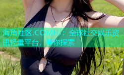 海角社区.COMHJ：全球社交娱乐资讯轻量平台，等你探索