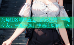 海角社区地铁直达：多元社交，一键交友，兴趣开黑，快速连接你的TA