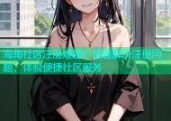 海角社区注册难题？快速解决注册问题，体验便捷社区服务