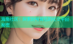 海角社区：探索封号背后的社交平台秘密